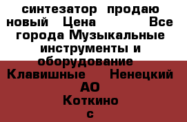  синтезатор  продаю новый › Цена ­ 5 000 - Все города Музыкальные инструменты и оборудование » Клавишные   . Ненецкий АО,Коткино с.